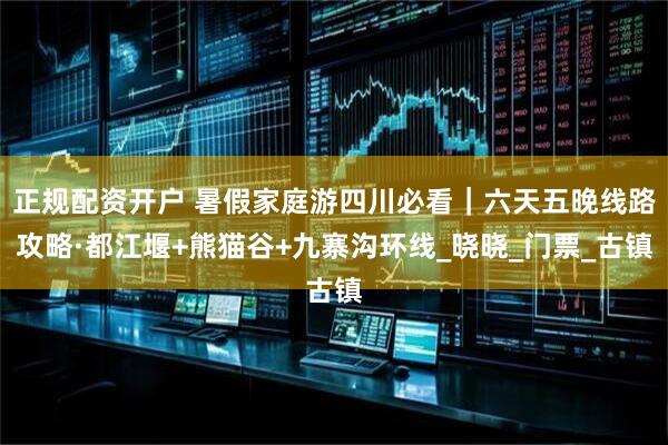 正规配资开户 暑假家庭游四川必看｜六天五晚线路攻略·都江堰+熊猫谷+九寨沟环线_晓晓_门票_古镇