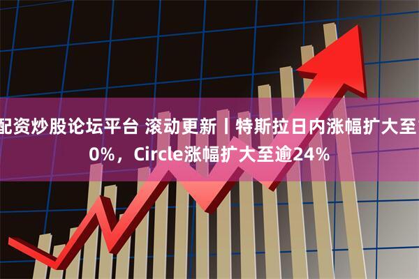 配资炒股论坛平台 滚动更新丨特斯拉日内涨幅扩大至10%,Circle涨幅扩大至逾24%