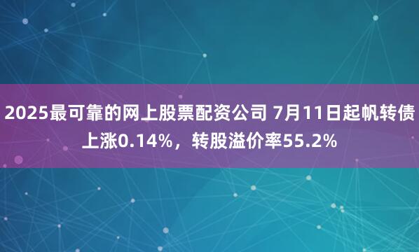 2025最可靠的网上股票配资公司 7月11日起帆转债上涨0.14%,转股溢价率55.2%