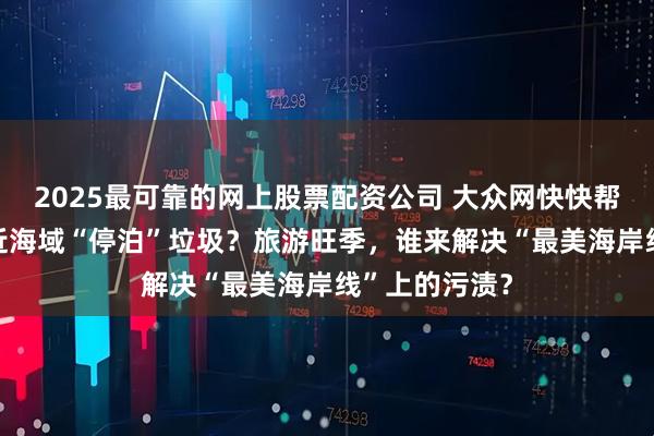 2025最可靠的网上股票配资公司 大众网快快帮|五四广场附近海域“停泊”垃圾?旅游旺季,谁来解决“最美海岸线”上的污渍?