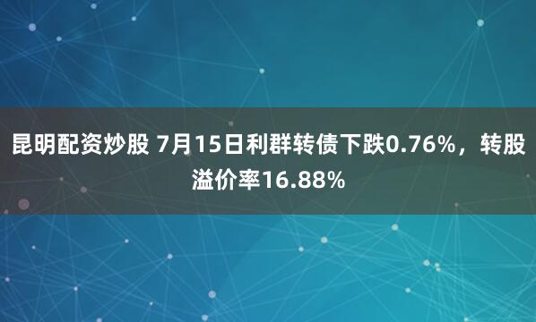 昆明配资炒股 7月15日利群转债下跌0.76%，转股溢价率16.88%
