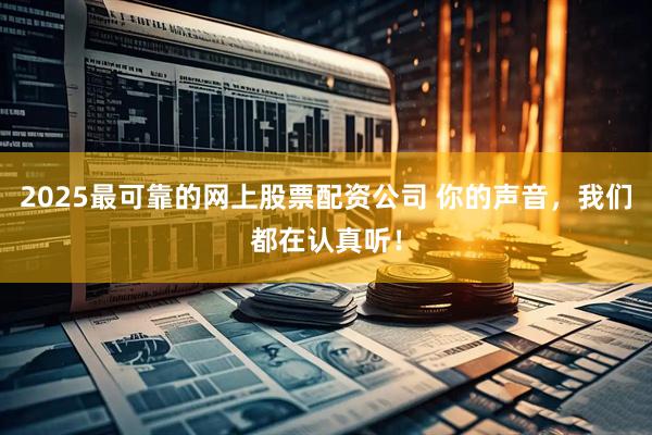 2025最可靠的网上股票配资公司 你的声音,我们都在认真听!