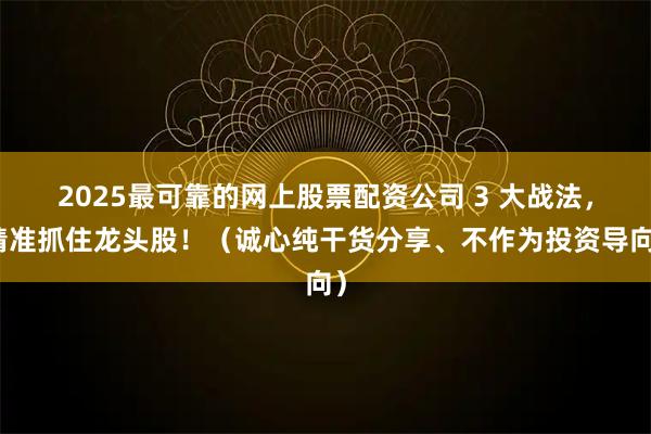 2025最可靠的网上股票配资公司 3 大战法，精准抓住龙头股！（诚心纯干货分享、不作为投资导向）
