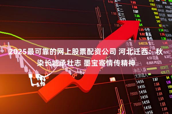 2025最可靠的网上股票配资公司 河北迁西:秋染长城承壮志 墨宝寄情传精神