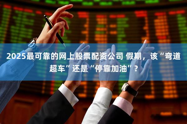 2025最可靠的网上股票配资公司 假期，该“弯道超车”还是“停靠加油”？