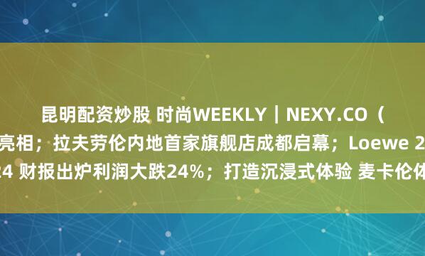 昆明配资炒股 时尚WEEKLY|NEXY.CO(奈蔻)巴黎时装周大秀亮相;拉夫劳伦内地首家旗舰店成都启幕;Loewe 2024 财报出炉利润大跌24%;打造沉浸式体验 麦卡伦体验空间登陆成都太古里