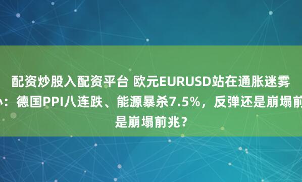 配资炒股入配资平台 欧元EURUSD站在通胀迷雾中心:德国PPI八连跌、能源暴杀7.5%,反弹还是崩塌前兆?