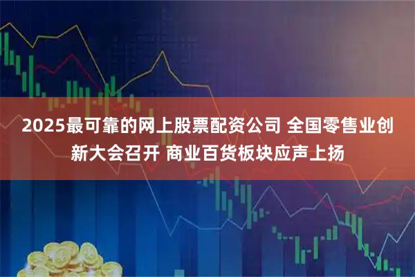 2025最可靠的网上股票配资公司 全国零售业创新大会召开 商业百货板块应声上扬