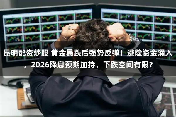 昆明配资炒股 黄金暴跌后强势反弹!避险资金涌入,2026降息预期加持,下跌空间有限?