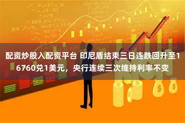 配资炒股入配资平台 印尼盾结束三日连跌回升至16760兑1美元,央行连续三次维持利率不变