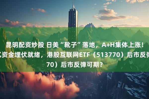 昆明配资炒股 日美“靴子”落地，A+H集体上涨！超13亿资金埋伏就绪，港股互联网ETF（513770）后市反弹可期？