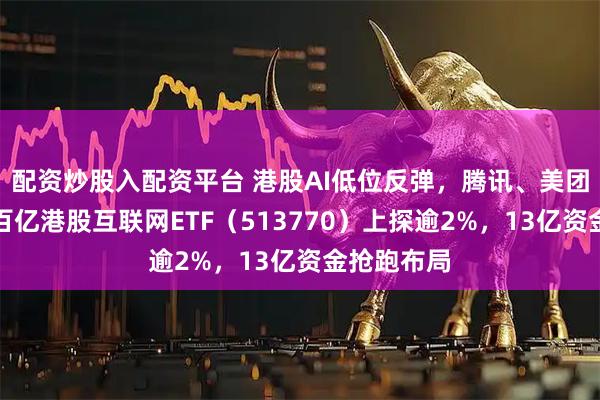 配资炒股入配资平台 港股AI低位反弹，腾讯、美团新动作！百亿港股互联网ETF（513770）上探逾2%，13亿资金抢跑布局
